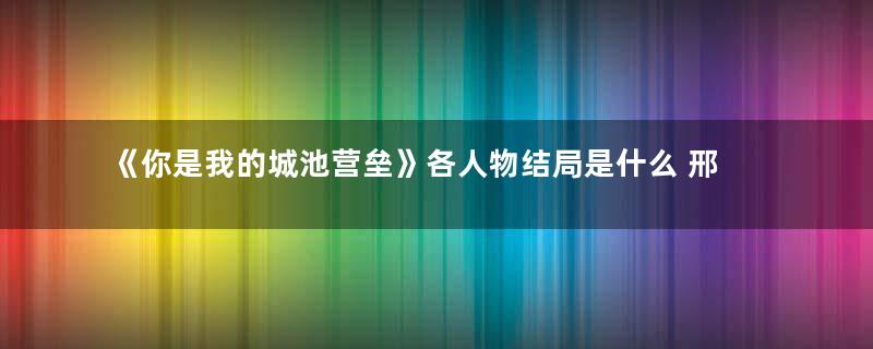 《你是我的城池营垒》各人物结局是什么 邢克垒和米佧最后在一起了吗